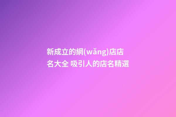 新成立的網(wǎng)店店名大全 吸引人的店名精選-第1張-店鋪起名-玄機派